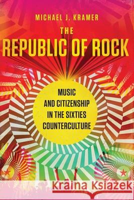 The Republic of Rock: Music and Citizenship in the Sixties Counterculture Michael J. Kramer 9780190610753 Oxford University Press, USA