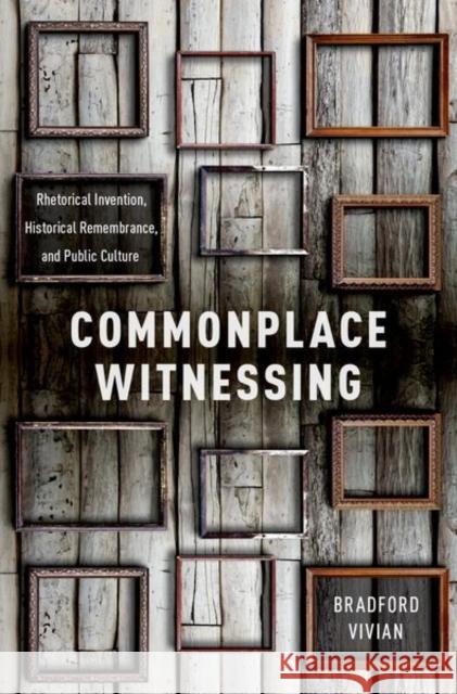 Commonplace Witnessing: Rhetorical Invention, Historical Remembrance, and Public Culture Bradford Vivian 9780190611088 Oxford University Press, USA