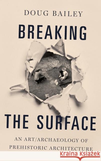 Breaking the Surface: An Art/Archaeology of Prehistoric Architecture Doug Bailey 9780190611873 Oxford University Press, USA