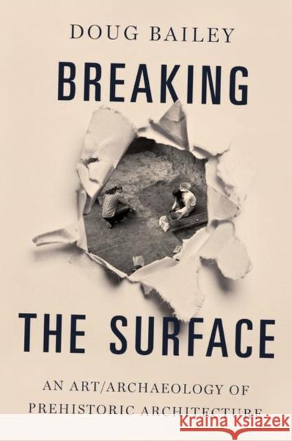 Breaking the Surface: An Art/Archaeology of Prehistoric Architecture Doug Bailey 9780190611880 Oxford University Press, USA