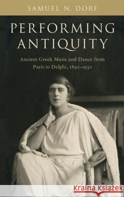 Performing Antiquity: Ancient Greek Music and Dance from Paris to Delphi, 1890-1930 Samuel N. Dorf 9780190612092 Oxford University Press, USA
