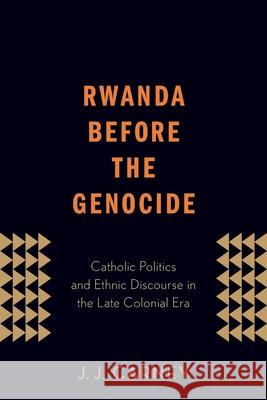 Rwanda Before the Genocide: Catholic Politics and Ethnic Discourse in the Late Colonial Era J. J. Carney 9780190612375 Oxford University Press, USA