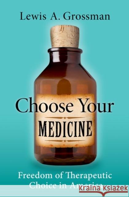 Choose Your Medicine: Freedom of Therapeutic Choice in America Lewis A. Grossman 9780190612757 Oxford University Press, USA