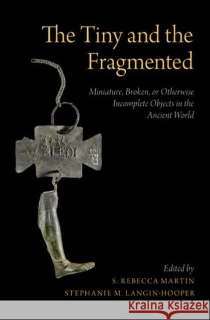The Tiny and the Fragmented: Miniature, Broken, or Otherwise Incomplete Objects in the Ancient World S. Rebecca Martin Stephanie M. Langin-Hooper 9780190614812