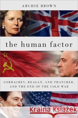 The Human Factor: Gorbachev, Reagan, and Thatcher, and the End of the Cold War Archie Brown 9780190614898 Oxford University Press, USA