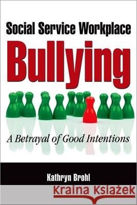 Social Service Workplace Bullying: A Betrayal of Good Intentions Kathryn Brohl 9780190615369 Oxford University Press, USA