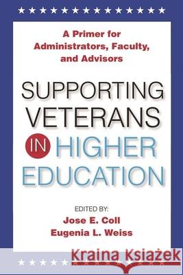 Supporting Veterans in Higher Education: A Primer for Administrators, Faculty, and Academic Advisors Jose E. Coll Eugenia L. Weiss 9780190615598