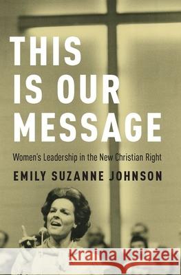 This Is Our Message: Women's Leadership in the New Christian Right Emily S. Johnson 9780190618933
