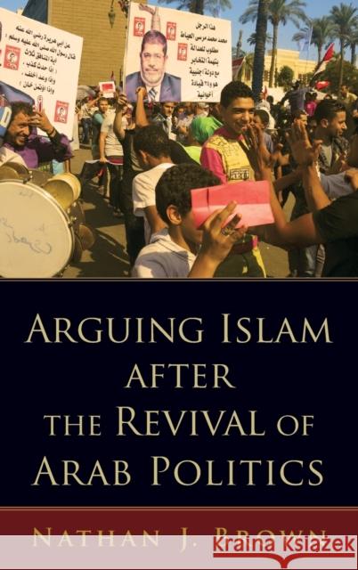 Arguing Islam After the Revival of Arab Politics Nathan J. Brown 9780190619428 Oxford University Press, USA
