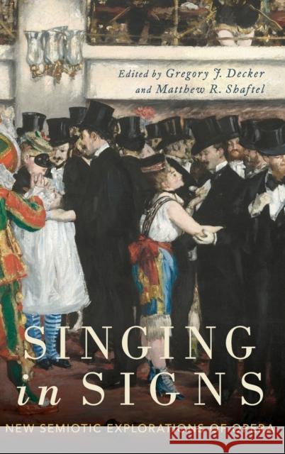 Singing in Signs: New Semiotic Explorations of Opera Gregory J. Decker Matthew R. Shaftel 9780190620622