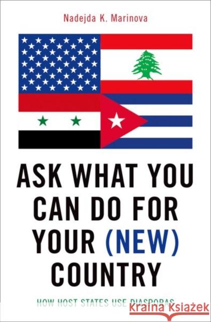 Ask What You Can Do for Your (New) Country: How Host States Use Diasporas Nadejda K. Marinova 9780190623418 Oxford University Press, USA
