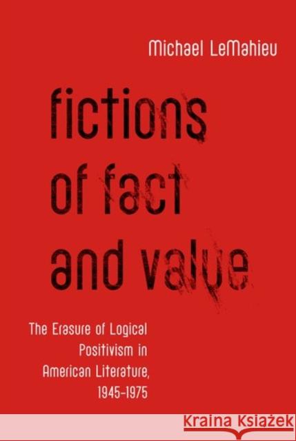 Fictions of Fact and Value: The Erasure of Logical Positivism in American Literature, 1945-1975 Michael LeMahieu   9780190623975