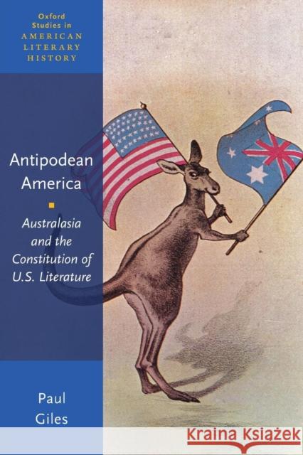 Antipodean America: Australasia and the Constitution of U. S. Literature Paul Giles 9780190623999 Oxford University Press, USA