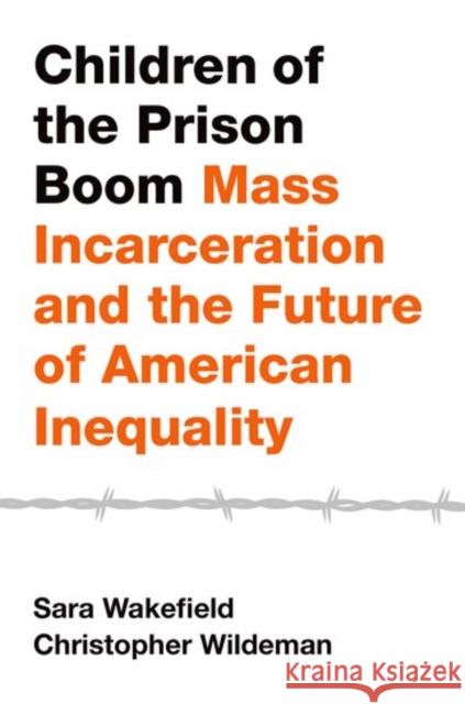 Children of the Prison Boom: Mass Incarceration and the Future of American Inequality Sara Wakefield Christopher Wildeman 9780190624590 Oxford University Press, USA