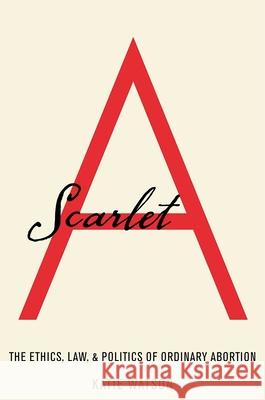 Scarlet A: The Ethics, Law, and Politics of Ordinary Abortion Katie Watson 9780190624859 Oxford University Press, USA