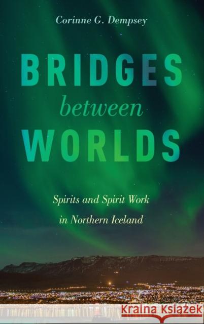 Bridges Between Worlds: Spirits and Spirit Work in Northern Iceland Corinne G. Dempsey 9780190625030 Oxford University Press, USA