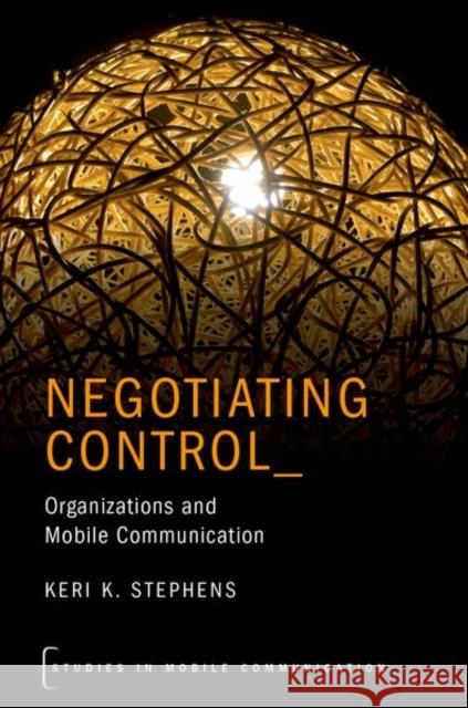 Negotiating Control: Organizations and Mobile Communication Keri Stephens 9780190625511 Oxford University Press, USA