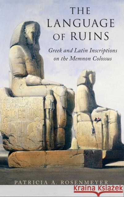 The Language of Ruins: Greek and Latin Inscriptions on the Memnon Colossus Patricia A. Rosenmeyer 9780190626310 Oxford University Press, USA