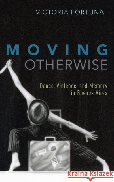 Moving Otherwise: Dance, Violence, and Memory in Buenos Aires Victoria Fortuna 9780190627010 Oxford University Press, USA