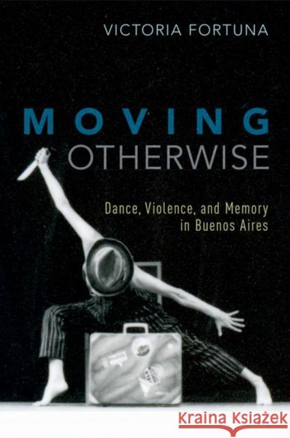 Moving Otherwise: Dance, Violence, and Memory in Buenos Aires Victoria Fortuna 9780190627027 Oxford University Press, USA