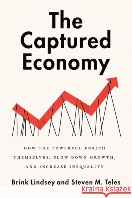 The Captured Economy: How the Powerful Enrich Themselves, Slow Down Growth, and Increase Inequality Brink Lindsey Steven Teles 9780190627768