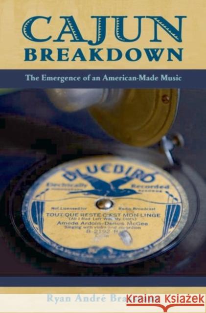 Cajun Breakdown: The Emergence of an American-Made Music Ryan Andre Brasseaux 9780190628444