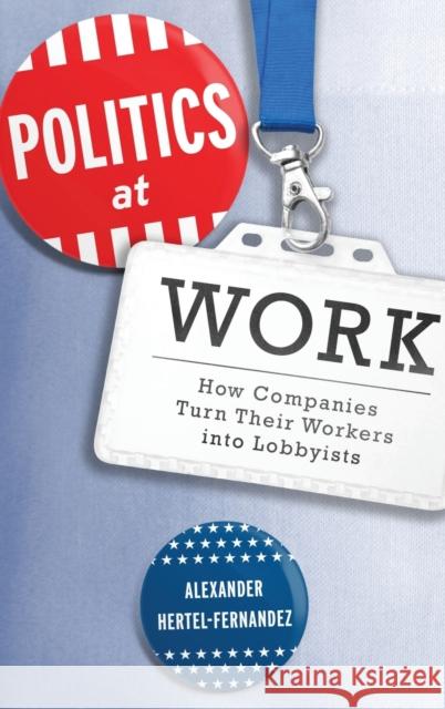 Politics at Work: How Companies Turn Their Workers Into Lobbyists Alexander Hertel-Fernandez 9780190629892 Oxford University Press, USA
