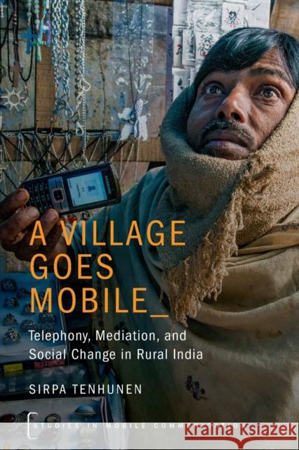 A Village Goes Mobile: Telephony, Mediation, and Social Change in Rural India Sirpa Tenhunen 9780190630287 Oxford University Press, USA