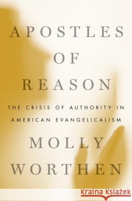 Apostles of Reason: The Crisis of Authority in American Evangelicalism Molly Worthen 9780190630515