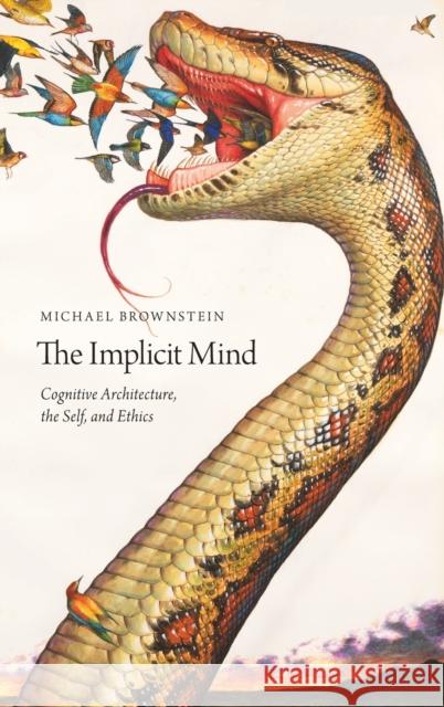 The Implicit Mind: Cognitive Architecture, the Self, and Ethics Michael Brownstein 9780190633721