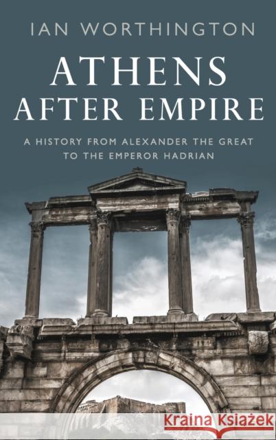 Athens After Empire: A History from Alexander the Great to the Emperor Hadrian Ian (Professor of Ancient History, Professor of Ancient History, Macquarie University) Worthington 9780190633981 Oxford University Press Inc