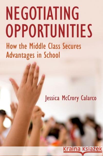 Negotiating Opportunities: How the Middle Class Secures Advantages in School Jessica McCrory Calarco 9780190634438 Oxford University Press, USA