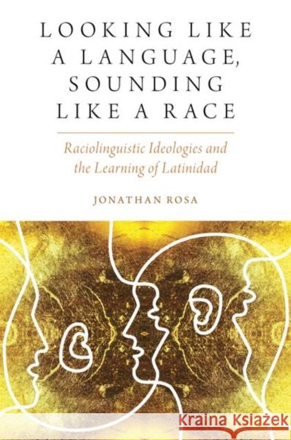 Looking Like a Language, Sounding Like a Race: Raciolinguistic Ideologies and the Learning of Latinidad Jonathan Rosa 9780190634735 Oxford University Press, USA