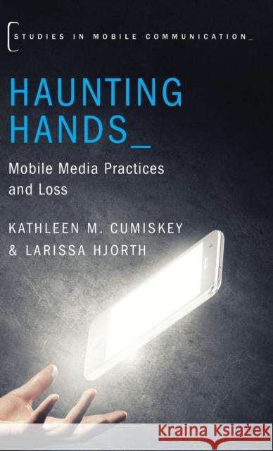 Haunting Hands: Mobile Media Practices and Loss Kathleen M. Cumiskey Larissa Hjorth 9780190634971