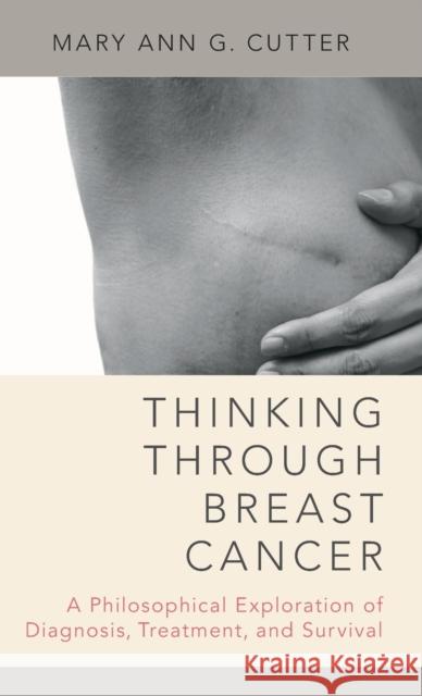Thinking Through Breast Cancer: A Philosophical Exploration of Diagnosis, Treatment, and Survival Mary Ann Gardell Cutter 9780190637033 Oxford University Press, USA