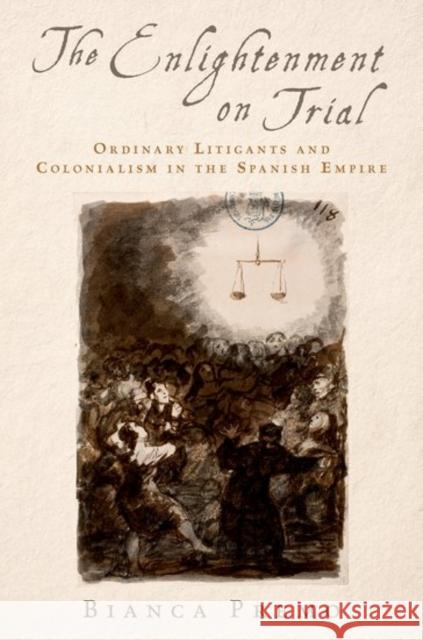 The Enlightenment on Trial: Ordinary Litigants and Colonialism in the Spanish Empire Bianca Premo 9780190638733 Oxford University Press, USA