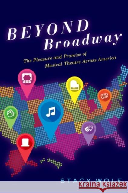 Beyond Broadway: The Pleasure and Promise of Musical Theatre Across America Stacy Wolf 9780190639525 Oxford University Press, USA
