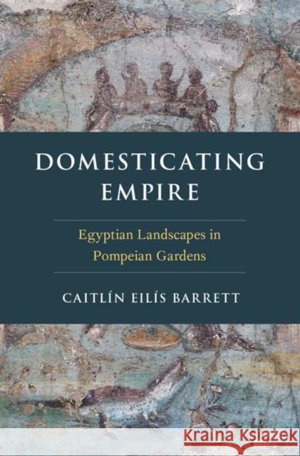 Domesticating Empire: Egyptian Landscapes in Pompeian Gardens Caitin Eilis Barrett 9780190641351 Oxford University Press, USA