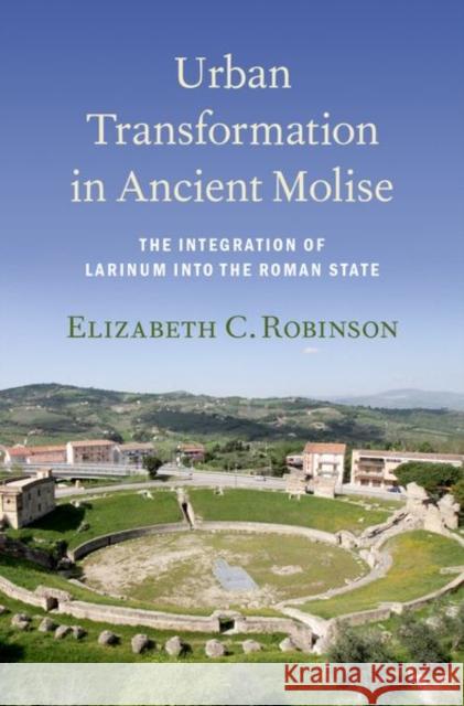 Urban Transformation in Ancient Molise: The Integration of Larinum Into the Roman State Elizabeth C. Robinson 9780190641436