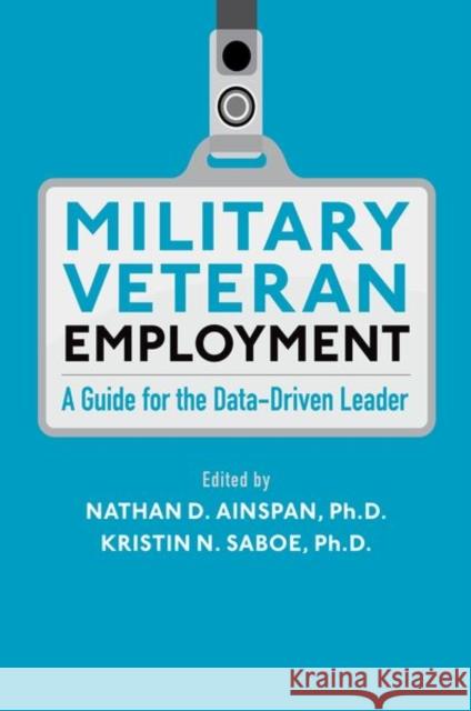 Military Veteran Employment: A Guide for the Data-Driven Leader Nathan D. Ainspan Kristin N. Saboe 9780190642983