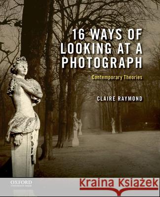 16 Ways of Looking at a Photograph: Contemporary Theories Claire Raymond 9780190646233