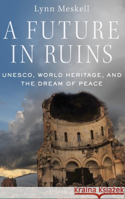 A Future in Ruins: Unesco, World Heritage, and the Dream of Peace Meskell, Lynn 9780190648343 Oxford University Press, USA