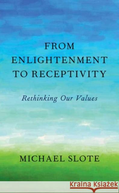 From Enlightenment to Receptivity: Rethinking Our Values Michael A. Slote 9780190649647 Oxford University Press, USA