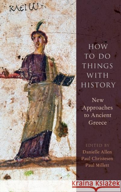 How to Do Things with History: New Approaches to Ancient Greece Danielle Allen Paul Christesen Paul Millett 9780190649890 Oxford University Press, USA