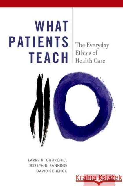 What Patients Teach: The Everyday Ethics of Health Care Larry R. Churchill Joseph B. Fanning David Schenck 9780190650582 Oxford University Press, USA