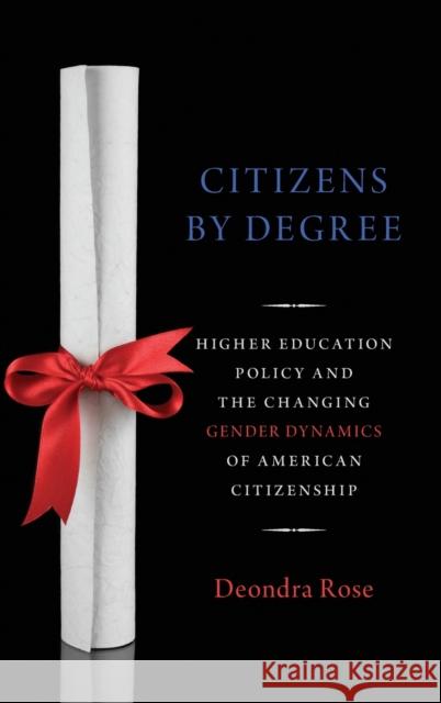 Citizens by Degree: Higher Education Policy and the Changing Gender Dynamics of American Citizenship Deondra Rose 9780190650940 Oxford University Press, USA