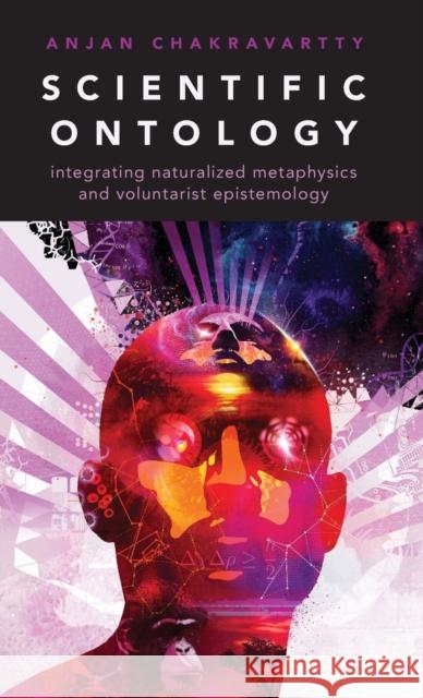 Scientific Ontology: Integrating Naturalized Metaphysics and Voluntarist Epistemology Anjan Chakravartty 9780190651459 Oxford University Press, USA