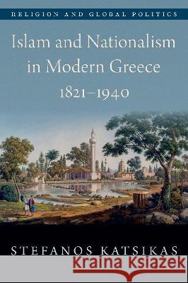 Islam and Nationalism in Modern Greece, 1821-1940 Stefanos Katsikas 9780190652005 Oxford University Press, USA