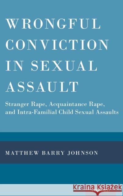 Wrongful Conviction in Sexual Assault: Stranger Rape, Acquaintance Rape, and Intra-Familial Child Sexual Assaults Johnson, Matthew Barry 9780190653057