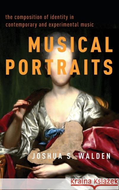 Musical Portraits: The Composition of Identity in Contemporary and Experimental Music Joshua S. Walden 9780190653507 Oxford University Press, USA